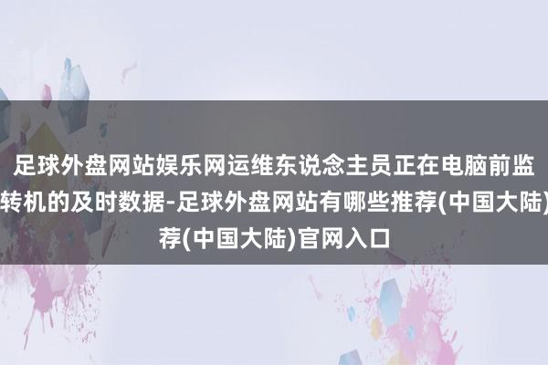 足球外盘网站娱乐网运维东说念主员正在电脑前监控着算力转机的及时数据-足球外盘网站有哪些推荐(中国大陆)官网入口
