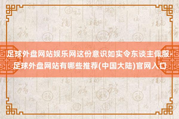 足球外盘网站娱乐网这份意识如实令东谈主佩服-足球外盘网站有哪些推荐(中国大陆)官网入口