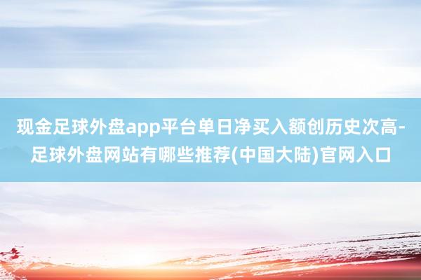 现金足球外盘app平台单日净买入额创历史次高-足球外盘网站有哪些推荐(中国大陆)官网入口