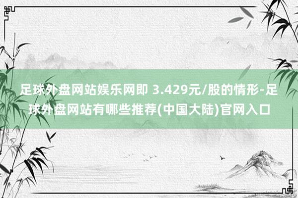 足球外盘网站娱乐网即 3.429元/股的情形-足球外盘网站有哪些推荐(中国大陆)官网入口