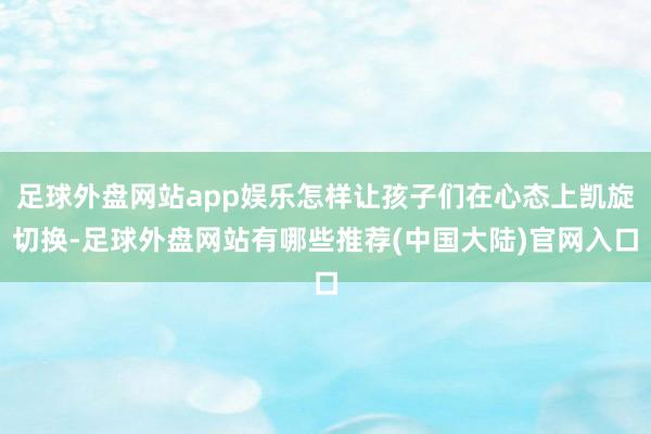 足球外盘网站app娱乐怎样让孩子们在心态上凯旋切换-足球外盘网站有哪些推荐(中国大陆)官网入口