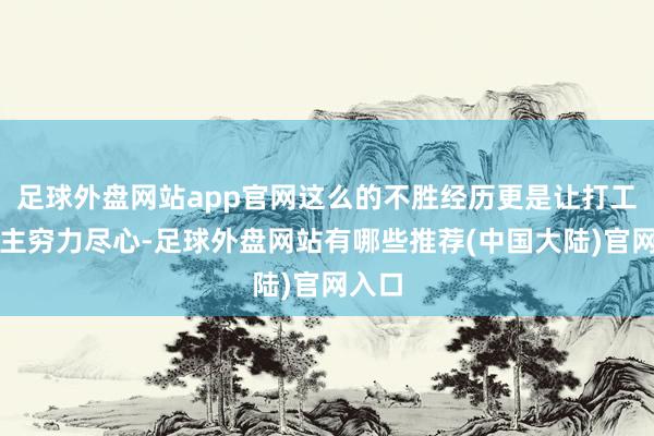 足球外盘网站app官网这么的不胜经历更是让打工东谈主穷力尽心-足球外盘网站有哪些推荐(中国大陆)官网入口