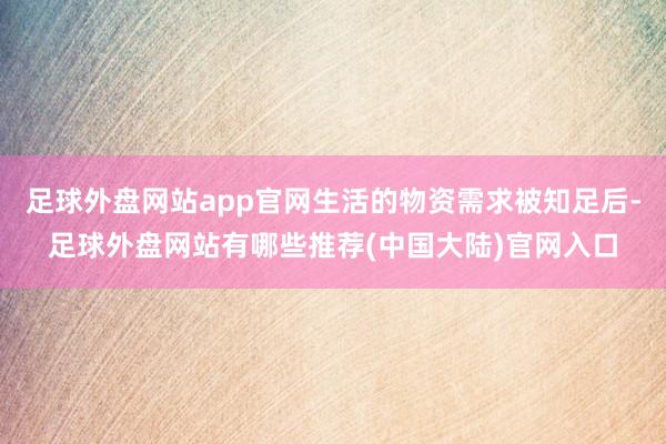 足球外盘网站app官网生活的物资需求被知足后-足球外盘网站有哪些推荐(中国大陆)官网入口