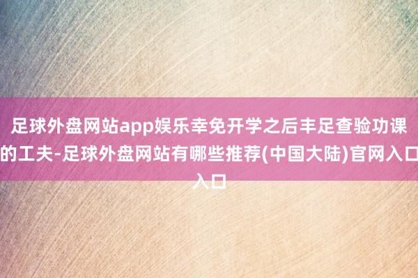 足球外盘网站app娱乐幸免开学之后丰足查验功课的工夫-足球外盘网站有哪些推荐(中国大陆)官网入口