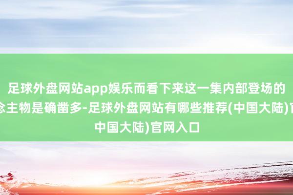足球外盘网站app娱乐而看下来这一集内部登场的新东说念主物是确凿多-足球外盘网站有哪些推荐(中国大陆)官网入口