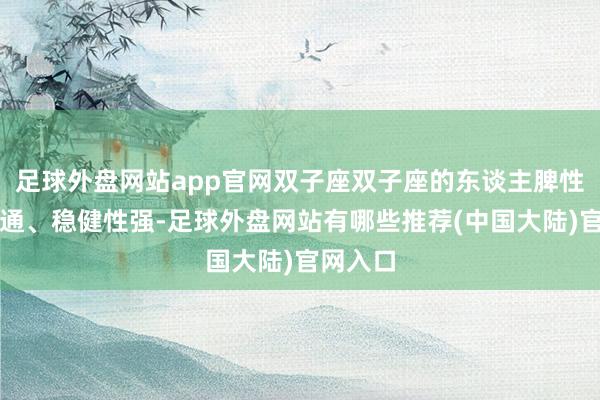 足球外盘网站app官网双子座双子座的东谈主脾性机动变通、稳健性强-足球外盘网站有哪些推荐(中国大陆)官网入口