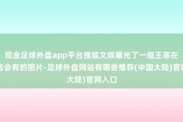 现金足球外盘app平台搜狐文娱曝光了一组王菲在某酒店会有的图片-足球外盘网站有哪些推荐(中国大陆)官网入口