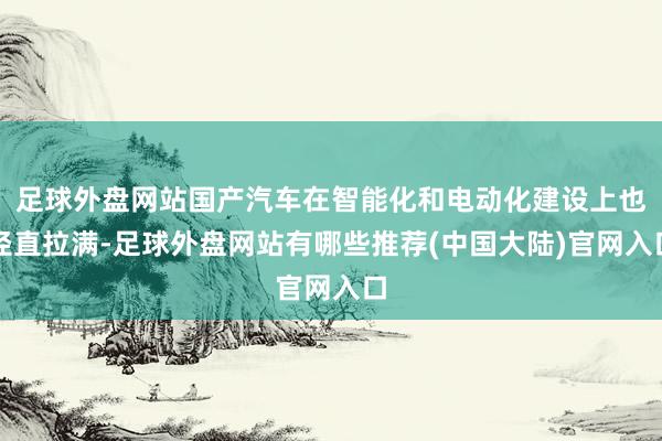 足球外盘网站国产汽车在智能化和电动化建设上也径直拉满-足球外盘网站有哪些推荐(中国大陆)官网入口