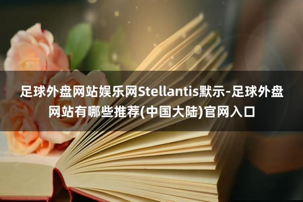 足球外盘网站娱乐网Stellantis默示-足球外盘网站有哪些推荐(中国大陆)官网入口