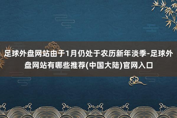 足球外盘网站由于1月仍处于农历新年淡季-足球外盘网站有哪些推荐(中国大陆)官网入口
