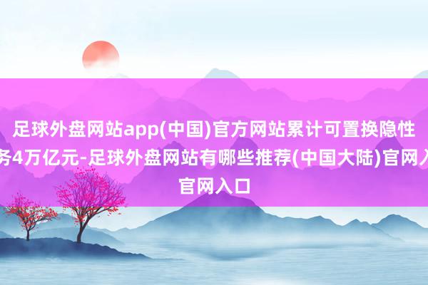 足球外盘网站app(中国)官方网站累计可置换隐性债务4万亿元-足球外盘网站有哪些推荐(中国大陆)官网入口